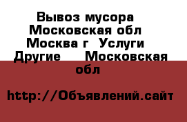 Вывоз мусора - Московская обл., Москва г. Услуги » Другие   . Московская обл.